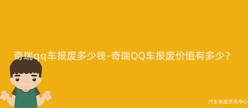 奇瑞qq车报废多少钱-奇瑞QQ车报废价值有多少？