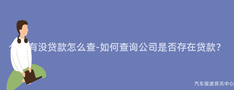 公司有没贷款怎么查-如何查询公司是否存在贷款？