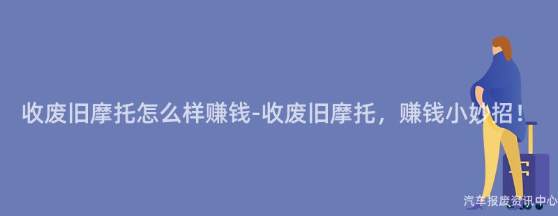 收废旧摩托怎么样赚钱-收废旧摩托，赚钱小妙招！