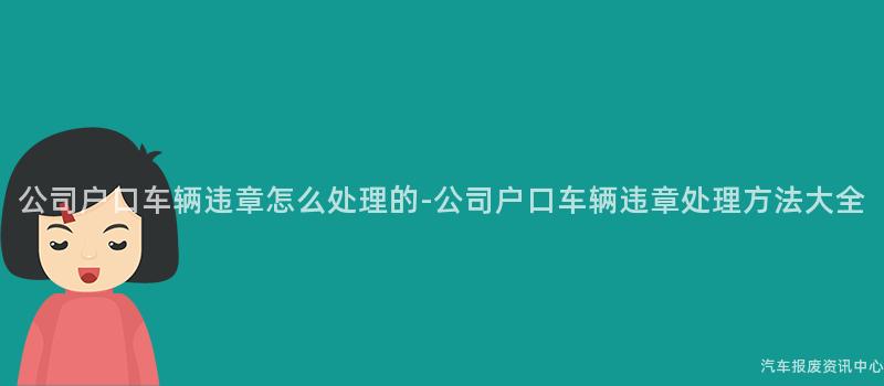 公司户口车辆违章怎么处理的-公司户口车辆违章处理方法大全