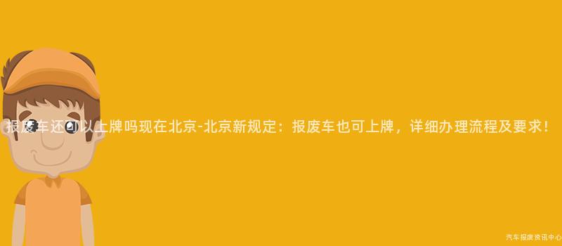 报废车还可以上牌吗现在北京-北京新规定：报废车也可上牌，详细办理流程及要求！