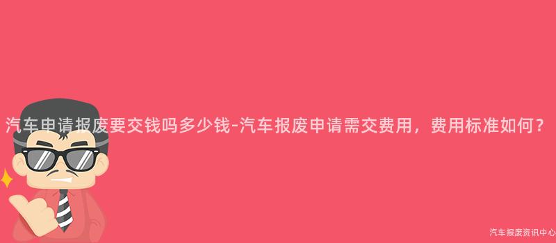 汽车申请报废要交钱吗多少钱-汽车报废申请需交费用，费用标准如何？