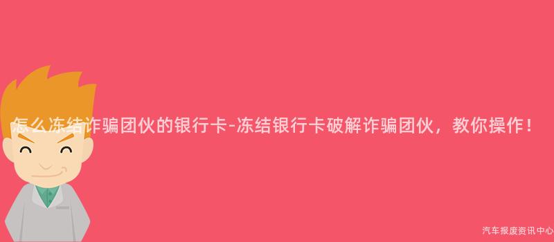 怎么冻结诈骗团伙的银行卡-冻结银行卡破解诈骗团伙，教你操作！