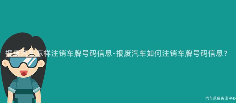 报废汽车怎样注销车牌号码信息-报废汽车如何注销车牌号码信息？