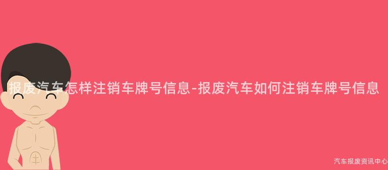 报废汽车怎样注销车牌号信息-报废汽车如何注销车牌号信息