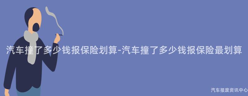 汽车撞了多少钱报保险划算-汽车撞了多少钱报保险最划算