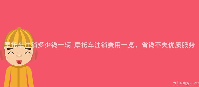 摩托车注销多少钱一辆-摩托车注销费用一览，省钱不失优质服务