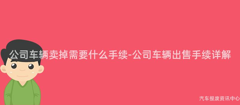 公司车辆卖掉需要什么手续-公司车辆出售手续详解