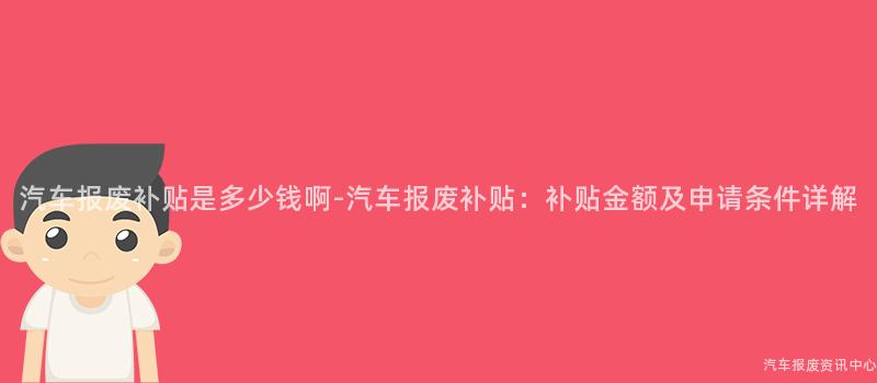 汽车报废补贴是多少钱啊-汽车报废补贴：补贴金额及申请条件详解