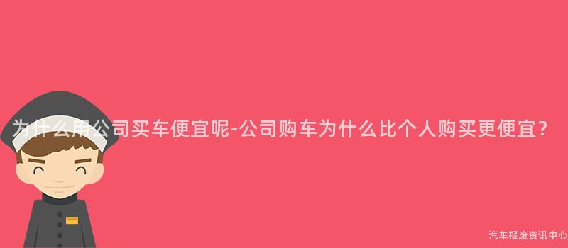 为什么用公司买车便宜呢-公司购车为什么比个人购买更便宜？