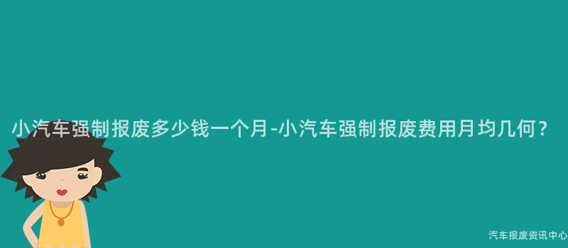 小汽车强制报废多少钱一个月-小汽车强制报废费用月均几何？
