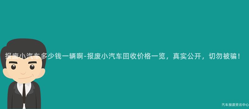 报废小汽车多少钱一辆啊-报废小汽车回收价格一览，真实公开，切勿被骗！