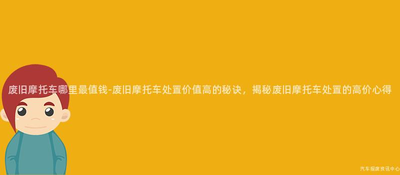 废旧摩托车哪里最值钱-废旧摩托车处置价值高的秘诀，揭秘废旧摩托车处置的高价心得