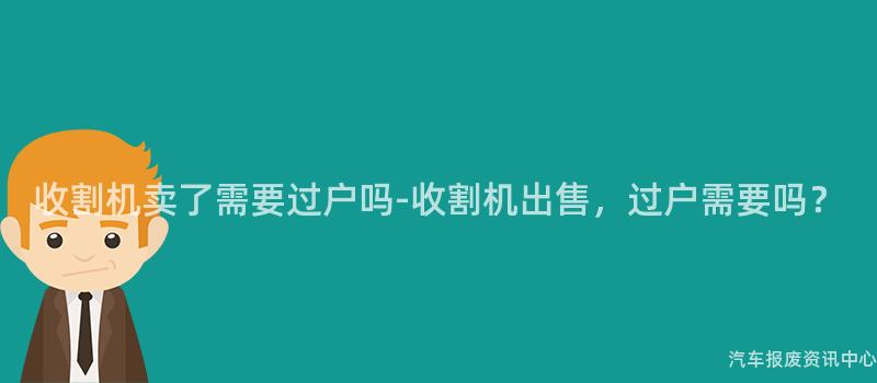 收割机卖了需要过户吗-收割机出售，过户需要吗？