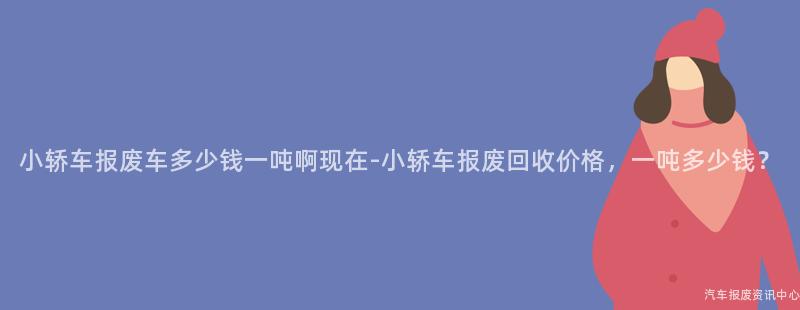 小轿车报废车多少钱一吨啊现在-小轿车报废回收价格，一吨多少钱？