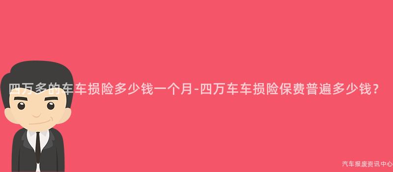 四万多的车车损险多少钱一个月-四万车车损险保费普遍多少钱？