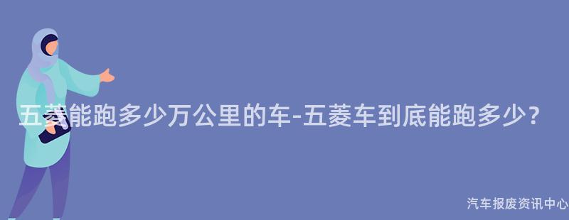 五菱能跑多少万公里的车-五菱车到底能跑多少？