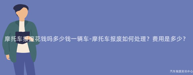摩托车报废花钱吗多少钱一辆车-摩托车报废如何处理？费用是多少？