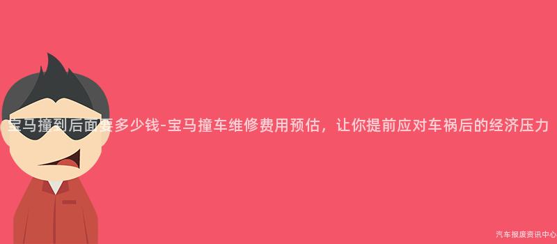 宝马撞到后面要多少钱-宝马撞车维修费用预估，让你提前应对车祸后的经济压力