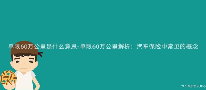 单限60万公里是什么意思-单限60万公里解析：汽车保险中常见的概念