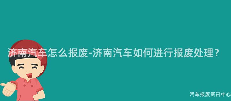 济南汽车怎么报废-济南汽车如何进行报废处理？