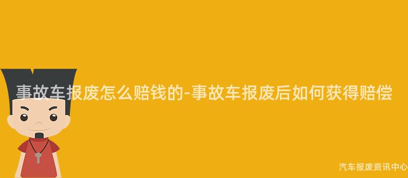 事故车报废怎么赔钱的-事故车报废后如何获得赔偿