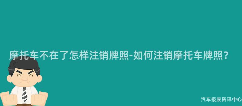 摩托车不在了怎样注销牌照-如何注销摩托车牌照？