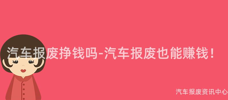 汽车报废挣钱吗-汽车报废也能赚钱！