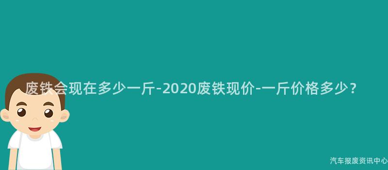 废铁会现在多少一斤-2020废铁现价-一斤价格多少？