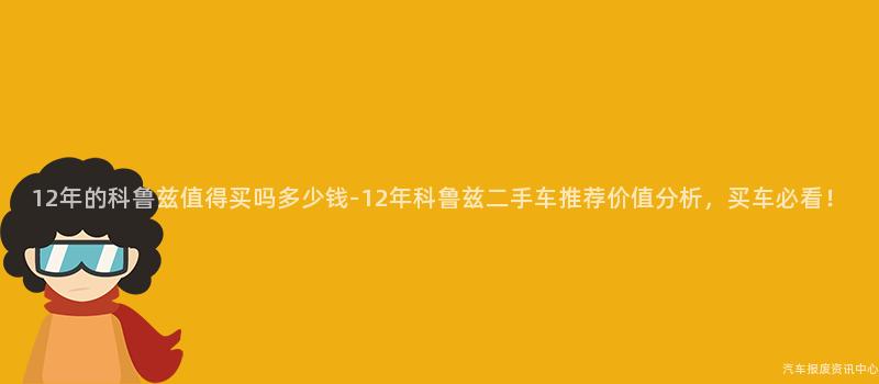 12年的科鲁兹值得买吗多少钱-12年科鲁兹二手车推荐价值分析，买车必看！