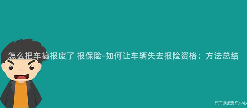 怎么把车搞报废了 报保险-如何让车辆失去报险资格：方法总结