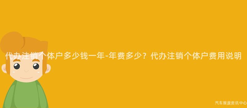 代办注销个体户多少钱一年-年费多少？代办注销个体户费用说明