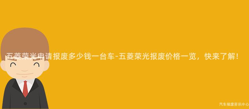 五菱荣光申请报废多少钱一台车-五菱荣光报废价格一览，快来了解！