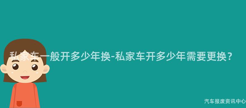 私家车一般开多少年换-私家车开多少年需要更换？