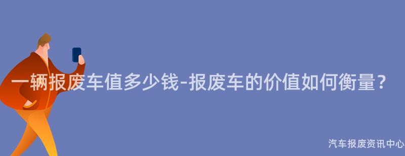 一辆报废车值多少钱-报废车的价值如何衡量？