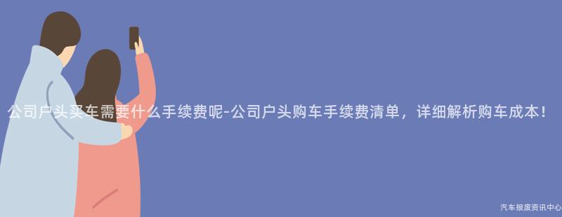 公司户头买车需要什么手续费呢-公司户头购车手续费清单，详细解析购车成本！