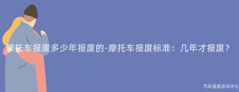 摩托车报废多少年报废的-摩托车报废标准：几年才报废？