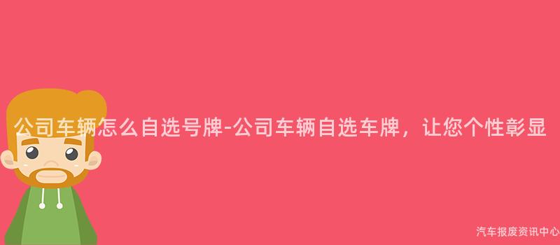 公司车辆怎么自选号牌-公司车辆自选车牌，让您个性彰显