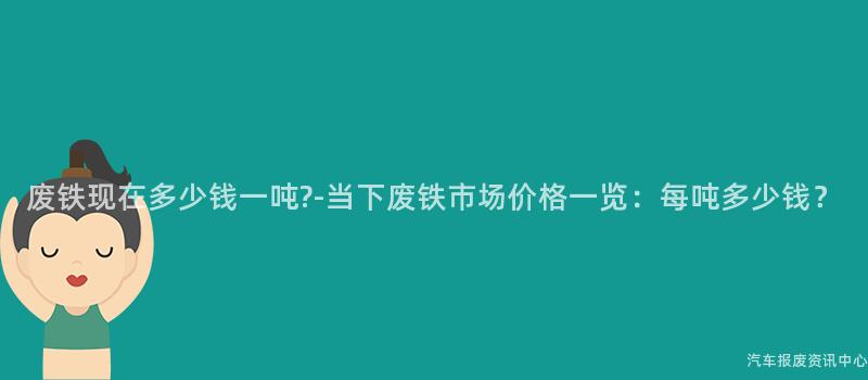 废铁现在多少钱一吨?-当下废铁市场价格一览：每吨多少钱？