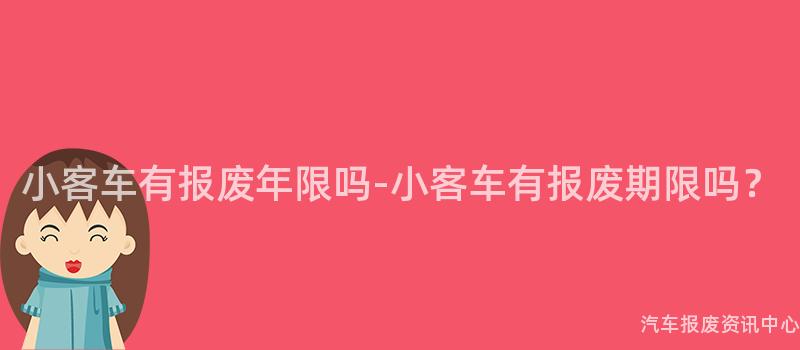 小客车有报废年限吗-小客车有报废期限吗？