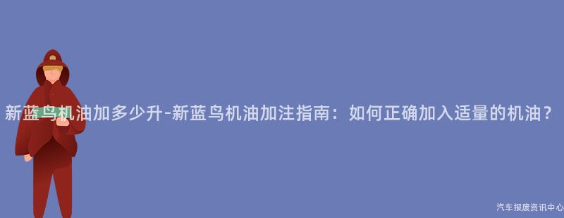 新蓝鸟机油加多少升-新蓝鸟机油加注指南：如何正确加入适量的机油？