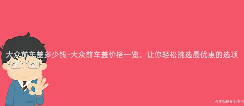 大众前车盖多少钱-大众前车盖价格一览，让你轻松挑选最优惠的选项