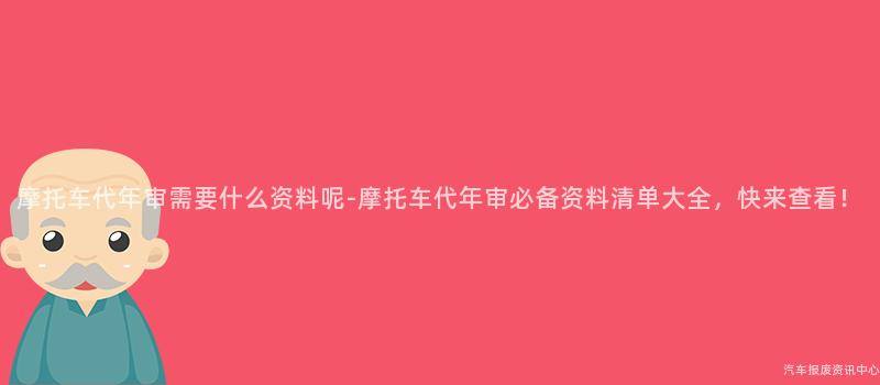 摩托车代年审需要什么资料呢-摩托车代年审必备资料清单大全，快来查看！