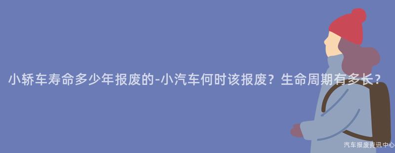 小轿车寿命多少年报废的-小汽车何时该报废？生命周期有多长？