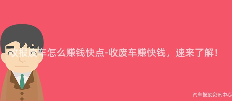 收报废车怎么赚钱快点-收废车赚快钱，速来了解！