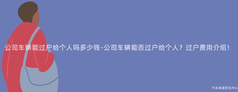 公司车辆能过户给个人吗多少钱-公司车辆能否过户给个人？过户费用介绍！