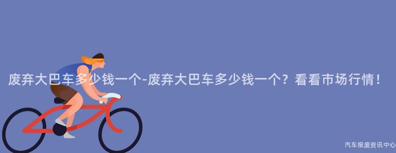 废弃大巴车多少钱一个-废弃大巴车多少钱一个？看看市场行情！