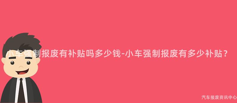 小车强制报废有补贴吗多少钱-小车强制报废有多少补贴？