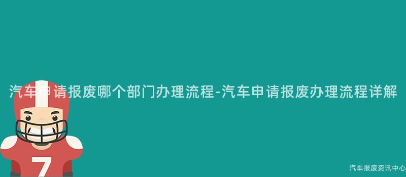 汽车申请报废哪个部门办理流程-汽车申请报废办理流程详解