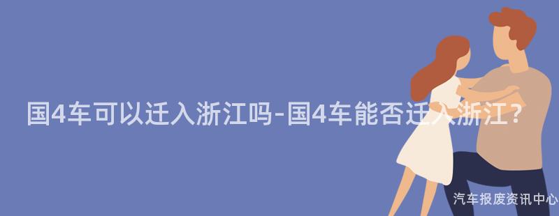 国4车可以迁入浙江吗-国4车能否迁入浙江？